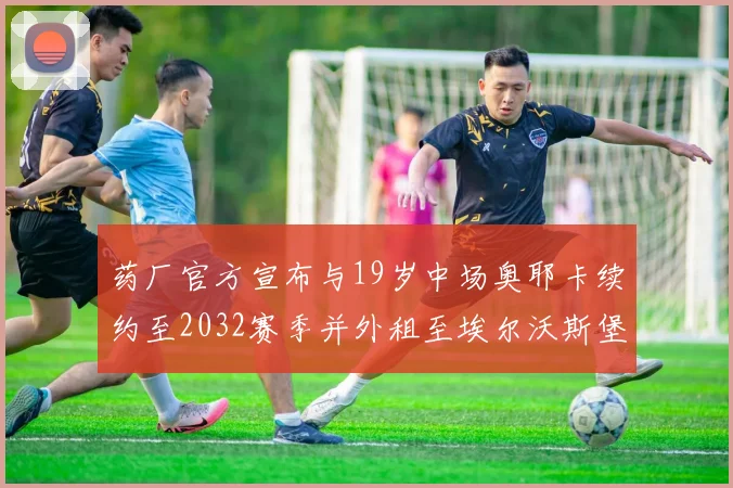 药厂官方宣布与19岁中场奥耶卡续约至2032赛季并外租至埃尔沃斯堡