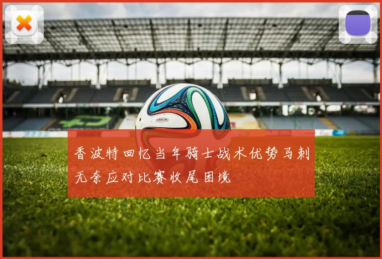 香波特回忆当年骑士战术优势马刺无奈应对比赛收尾困境