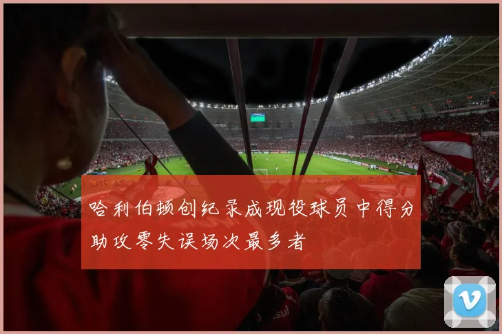 哈利伯顿创纪录成现役球员中得分助攻零失误场次最多者