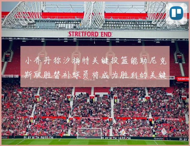 小乔丹称沙梅特关键投篮能助尼克斯取胜替补球员将成为胜利的关键因素