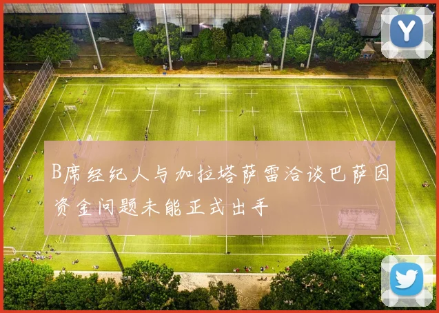 B席经纪人与加拉塔萨雷洽谈巴萨因资金问题未能正式出手