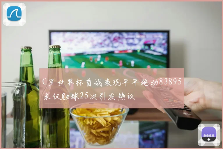 C罗世界杯首战表现平平跑动83895米仅触球25次引发热议