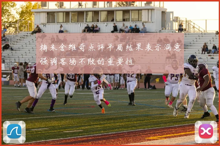 梅米舍维奇点评平局结果表示满意强调客场不败的重要性