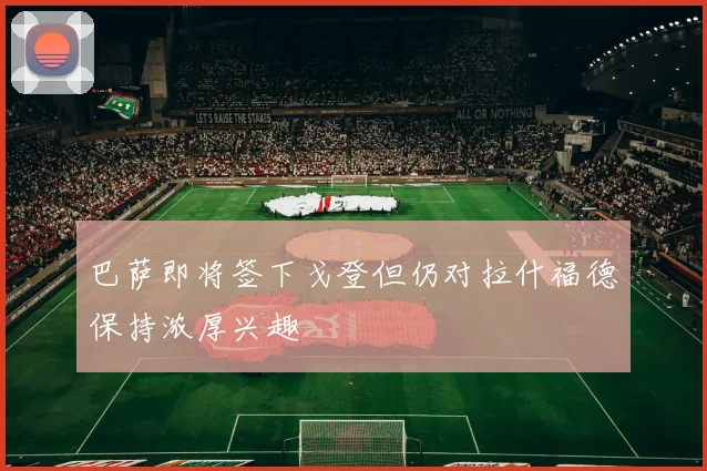 巴萨即将签下戈登但仍对拉什福德保持浓厚兴趣