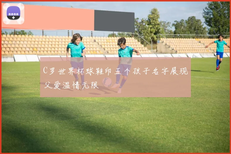 C罗世界杯球鞋印五个孩子名字展现父爱温情无限