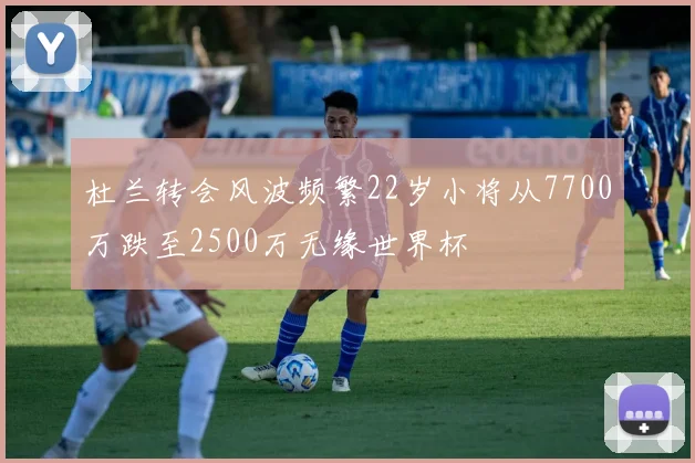 杜兰转会风波频繁22岁小将从7700万跌至2500万无缘世界杯