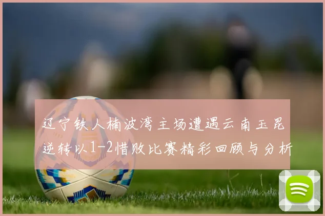 辽宁铁人楠波湾主场遭遇云南玉昆逆转以1-2惜败比赛精彩回顾与分析
