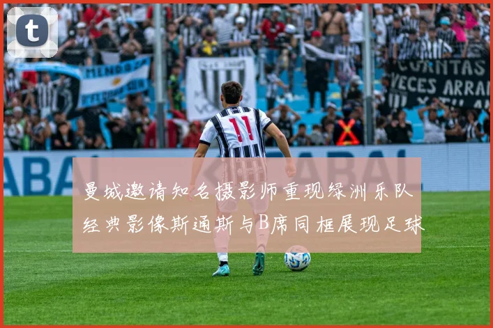 曼城邀请知名摄影师重现绿洲乐队经典影像斯通斯与B席同框展现足球魅力