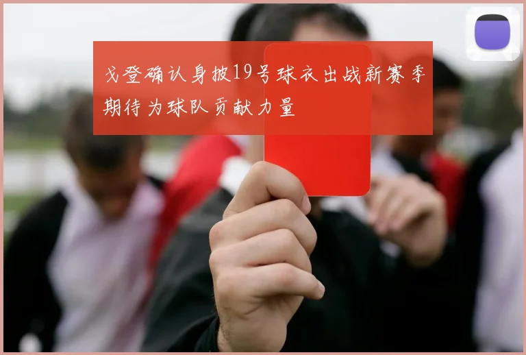 戈登确认身披19号球衣出战新赛季期待为球队贡献力量